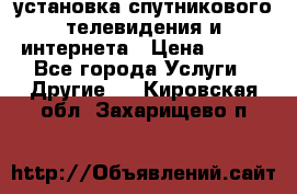 установка спутникового телевидения и интернета › Цена ­ 500 - Все города Услуги » Другие   . Кировская обл.,Захарищево п.